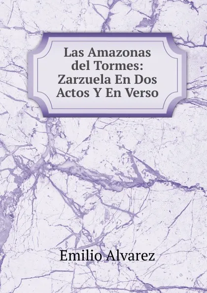 Обложка книги Las Amazonas del Tormes: Zarzuela En Dos Actos Y En Verso, Emilio Alvarez