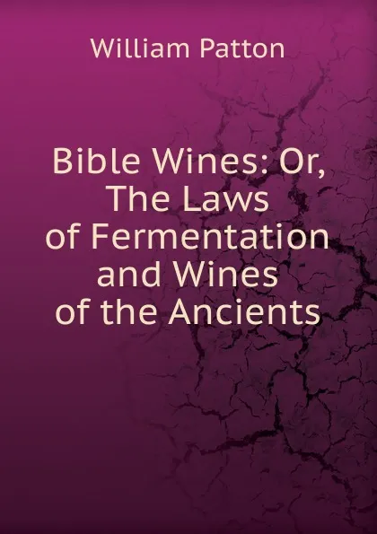 Обложка книги Bible Wines: Or, The Laws of Fermentation and Wines of the Ancients, William Patton