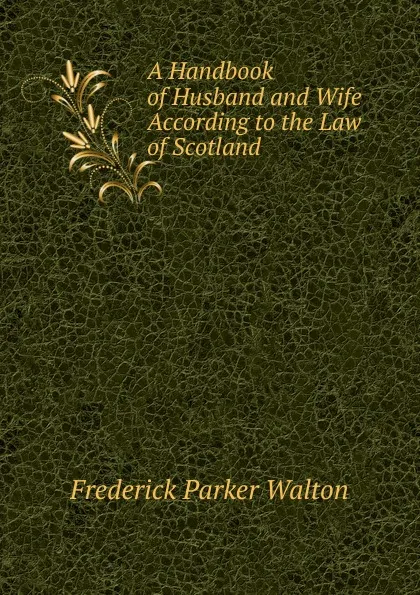 Обложка книги A Handbook of Husband and Wife According to the Law of Scotland, Frederick Parker Walton