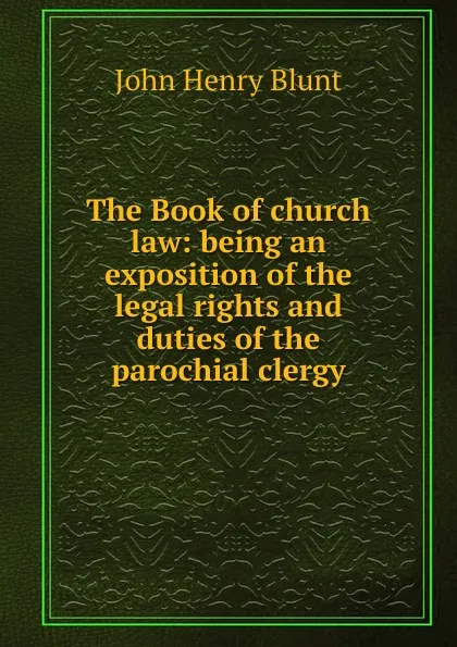 Обложка книги The Book of church law: being an exposition of the legal rights and duties of the parochial clergy, John Henry Blunt