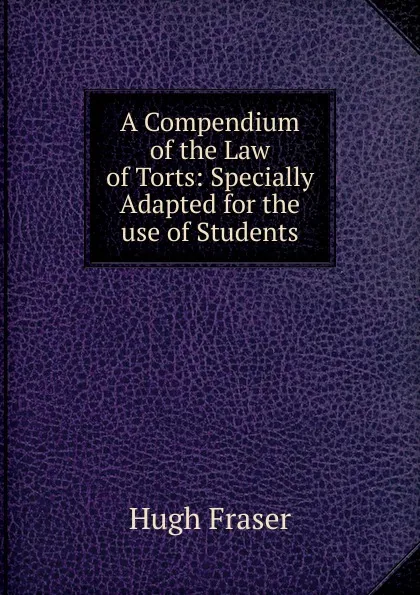 Обложка книги A Compendium of the Law of Torts: Specially Adapted for the use of Students, Hugh Fraser