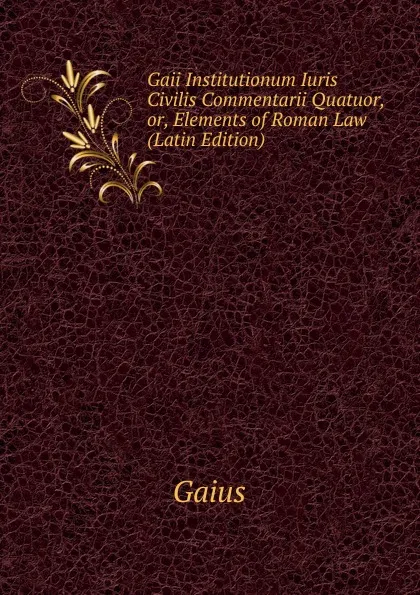 Обложка книги Gaii Institutionum Iuris Civilis Commentarii Quatuor, or, Elements of Roman Law (Latin Edition), Gaius