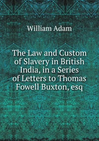 Обложка книги The Law and Custom of Slavery in British India, in a Series of Letters to Thomas Fowell Buxton, esq, William Adam