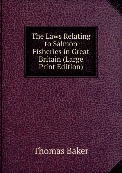 Обложка книги The Laws Relating to Salmon Fisheries in Great Britain (Large Print Edition), Thomas Baker