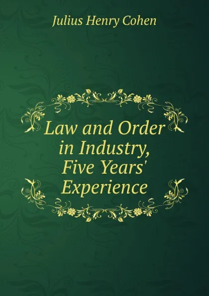 Обложка книги Law and Order in Industry, Five Years. Experience, Julius Henry Cohen