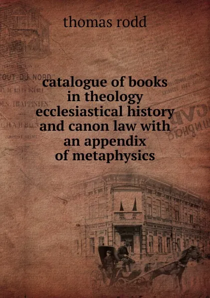 Обложка книги catalogue of books in theology ecclesiastical history and canon law with an appendix of metaphysics, Thomas Rodd