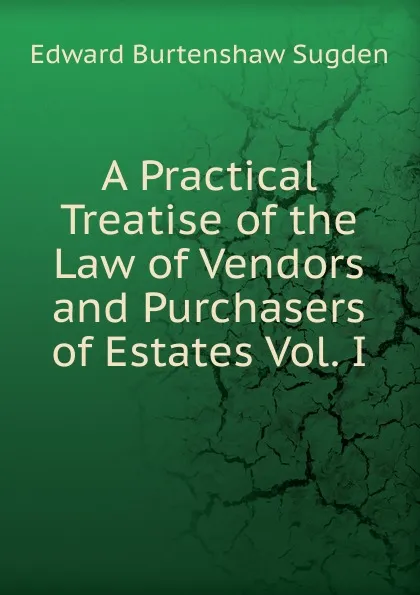 Обложка книги A Practical Treatise of the Law of Vendors and Purchasers of Estates Vol. I, Edward Burtenshaw Sugden