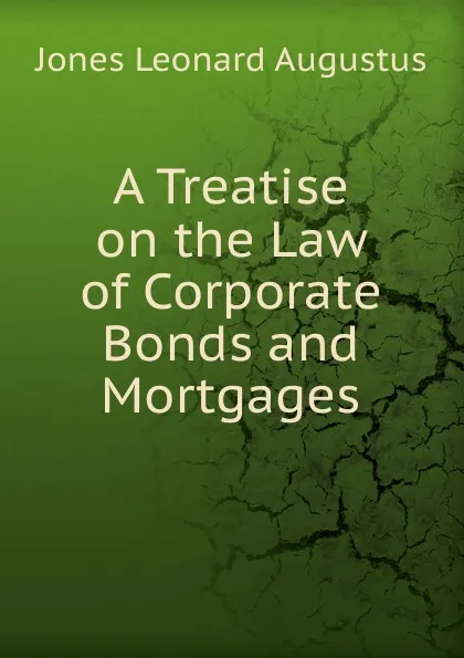 Обложка книги A Treatise on the Law of Corporate Bonds and Mortgages, Leonard Augustus Jones