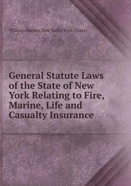 Обложка книги General Statute Laws of the State of New York Relating to Fire, Marine, Life and Casualty Insurance, William Barnes New York ( York (State)