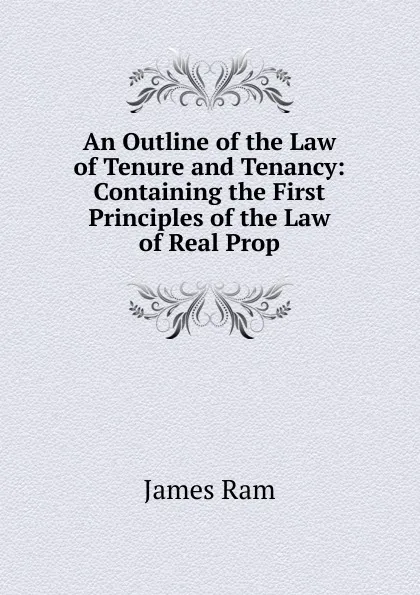 Обложка книги An Outline of the Law of Tenure and Tenancy: Containing the First Principles of the Law of Real Prop, James Ram