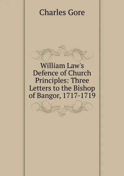 Обложка книги William Law.s Defence of Church Principles: Three Letters to the Bishop of Bangor, 1717-1719, Charles Gore