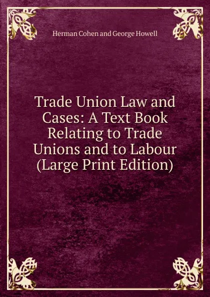 Обложка книги Trade Union Law and Cases: A Text Book Relating to Trade Unions and to Labour (Large Print Edition), Herman Cohen and George Howell