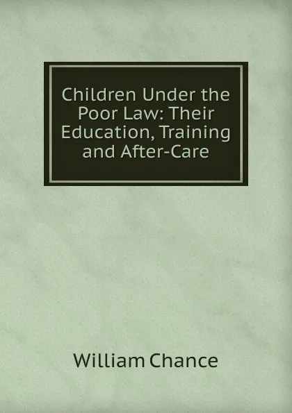 Обложка книги Children Under the Poor Law: Their Education, Training and After-Care, William Chance