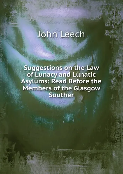 Обложка книги Suggestions on the Law of Lunacy and Lunatic Asylums: Read Before the Members of the Glasgow Souther, John Leech