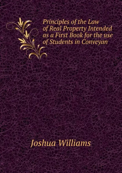 Обложка книги Principles of the Law of Real Property Intended as a First Book for the use of Students in Conveyan, Joshua Williams