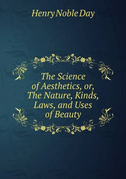 Обложка книги The Science of Aesthetics, or, The Nature, Kinds, Laws, and Uses of Beauty, Henry Noble Day
