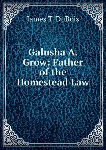 Обложка книги Galusha A. Grow: Father of the Homestead Law, James T. DuBois