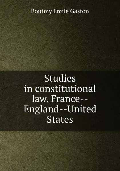 Обложка книги Studies in constitutional law. France--England--United States., Boutmy Émile Gaston