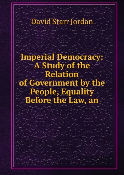 Обложка книги Imperial Democracy: A Study of the Relation of Government by the People, Equality Before the Law, an, David Starr Jordan