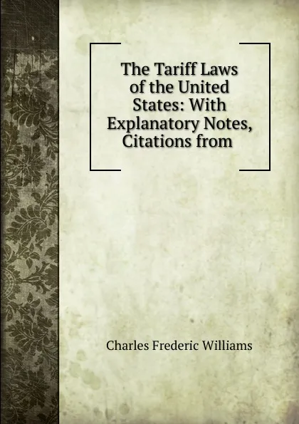 Обложка книги The Tariff Laws of the United States: With Explanatory Notes, Citations from ., Williams, Charles F. (Charles Frederic), 1842-1895, ed