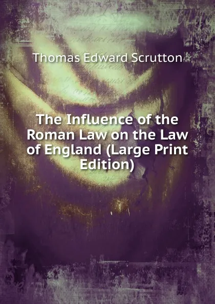 Обложка книги The Influence of the Roman Law on the Law of England (Large Print Edition), Thomas Edward Scrutton