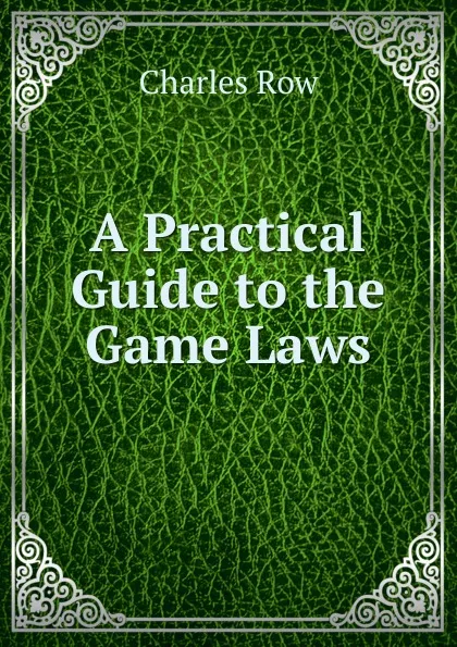 Обложка книги A Practical Guide to the Game Laws, Charles Row