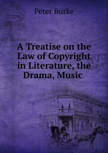 Обложка книги A Treatise on the Law of Copyright in Literature, the Drama, Music ., Peter Burke