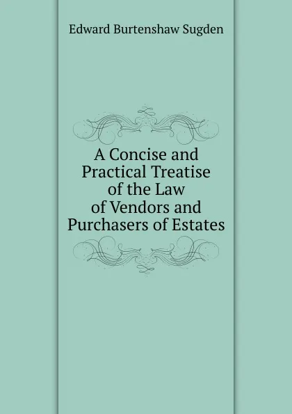 Обложка книги A Concise and Practical Treatise of the Law of Vendors and Purchasers of Estates, Edward Burtenshaw Sugden