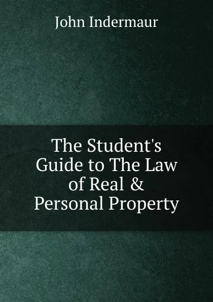 Обложка книги The Student.s Guide to The Law of Real . Personal Property, John Indermaur