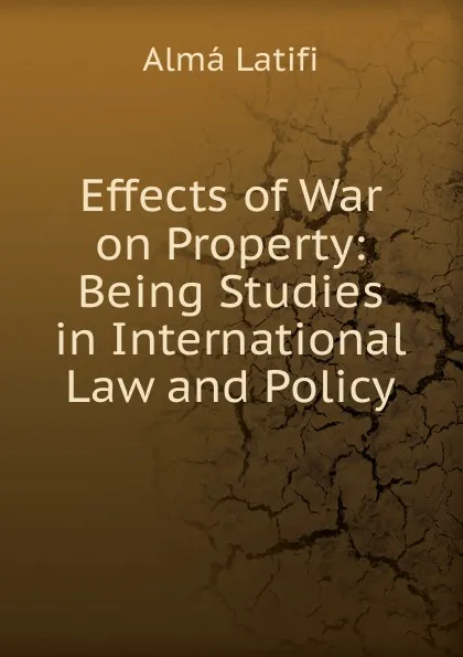 Обложка книги Effects of War on Property: Being Studies in International Law and Policy, Almá Latifi