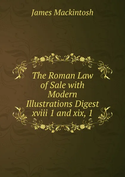 Обложка книги The Roman Law of Sale with Modern Illustrations Digest xviii 1 and xix, 1, James Mackintosh