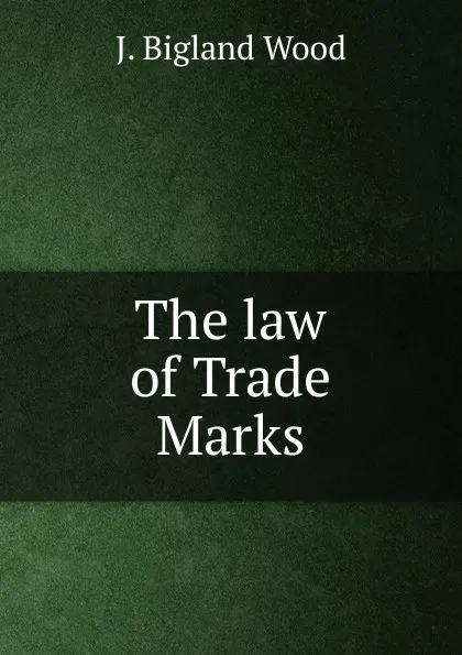 Обложка книги The law of Trade Marks, J. Bigland Wood