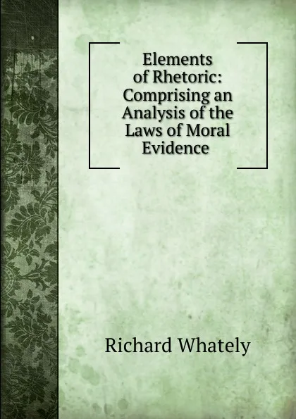 Обложка книги Elements of Rhetoric: Comprising an Analysis of the Laws of Moral Evidence ., Richard Whately