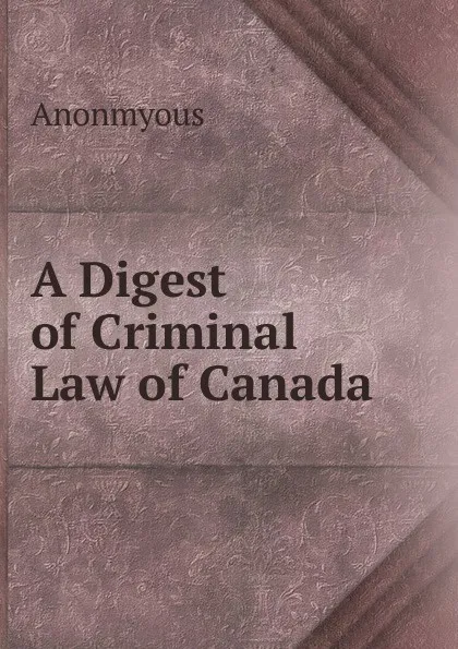 Обложка книги A Digest of Criminal Law of Canada, Anonmyous