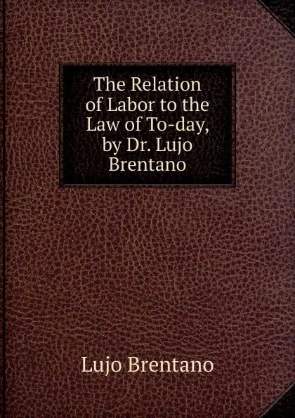 Обложка книги The Relation of Labor to the Law of To-day, by Dr. Lujo Brentano, Lujo Brentano