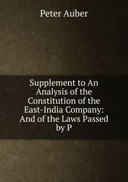 Обложка книги Supplement to An Analysis of the Constitution of the East-India Company: And of the Laws Passed by P, Peter Auber