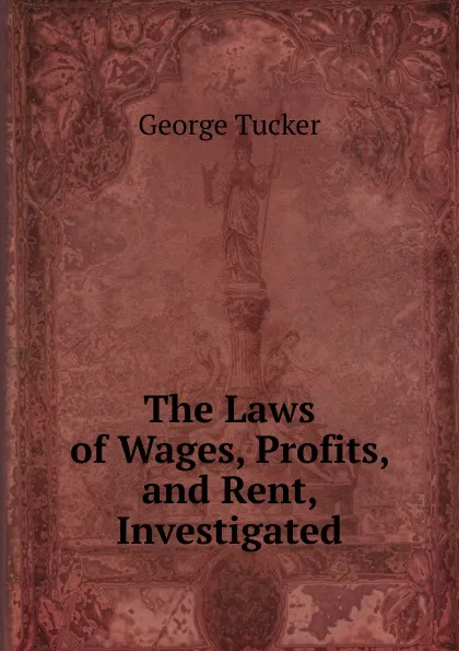 Обложка книги The Laws of Wages, Profits, and Rent, Investigated, George Tucker