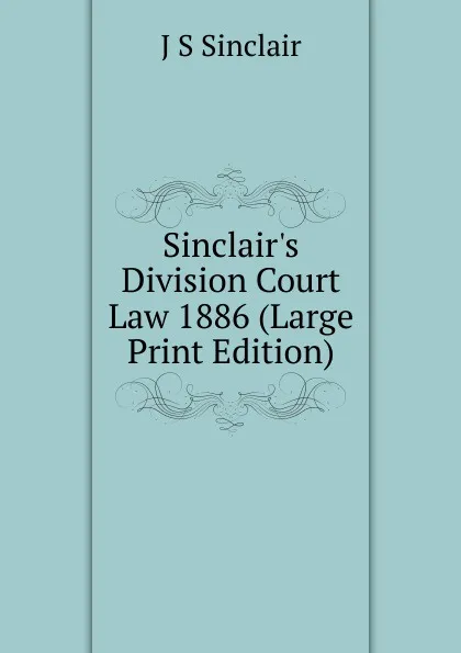 Обложка книги Sinclair.s Division Court Law 1886 (Large Print Edition), J S Sinclair