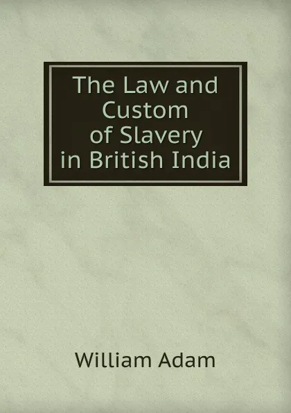 Обложка книги The Law and Custom of Slavery in British India, William Adam