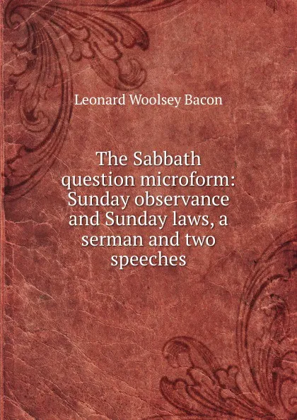 Обложка книги The Sabbath question microform: Sunday observance and Sunday laws, a serman and two speeches, Leonard Woolsey Bacon