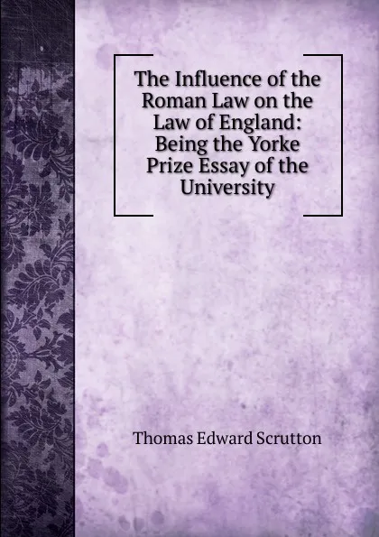 Обложка книги The Influence of the Roman Law on the Law of England: Being the Yorke Prize Essay of the University, Thomas Edward Scrutton