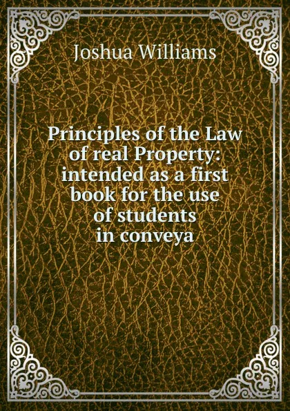 Обложка книги Principles of the Law of real Property: intended as a first book for the use of students in conveya, Joshua Williams
