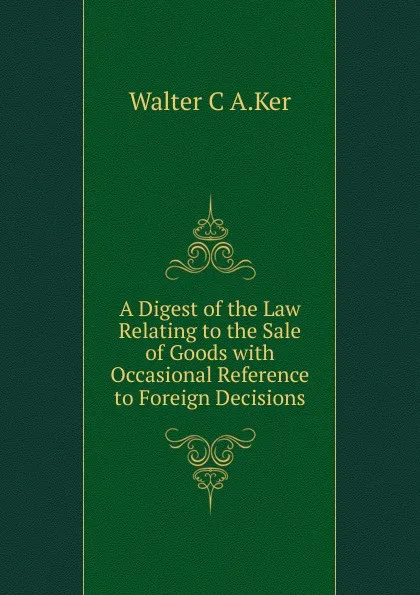 Обложка книги A Digest of the Law Relating to the Sale of Goods with Occasional Reference to Foreign Decisions, Walter C A.Ker