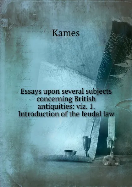 Обложка книги Essays upon several subjects concerning British antiquities: viz. 1. Introduction of the feudal law, Kames