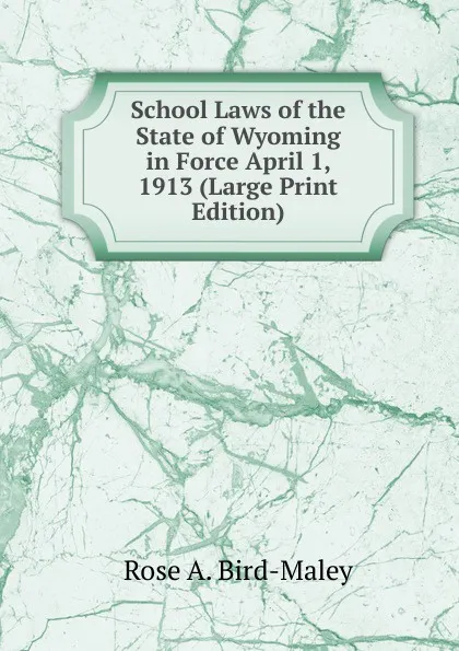 Обложка книги School Laws of the State of Wyoming in Force April 1, 1913 (Large Print Edition), Rose A. Bird-Maley