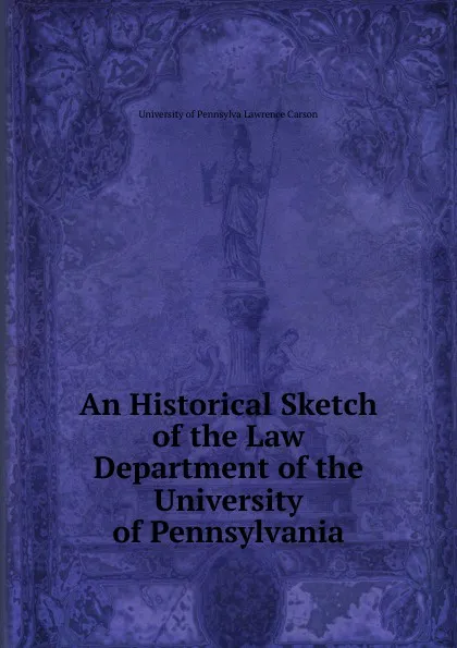 Обложка книги An Historical Sketch of the Law Department of the University of Pennsylvania, University of Pennsylva Lawrence Carson