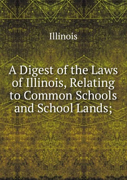 Обложка книги A Digest of the Laws of Illinois, Relating to Common Schools and School Lands;, Illinois