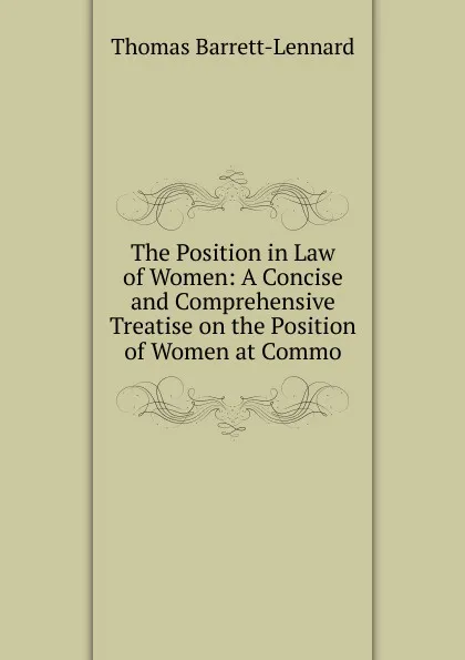 Обложка книги The Position in Law of Women: A Concise and Comprehensive Treatise on the Position of Women at Commo, Thomas Barrett-Lennard