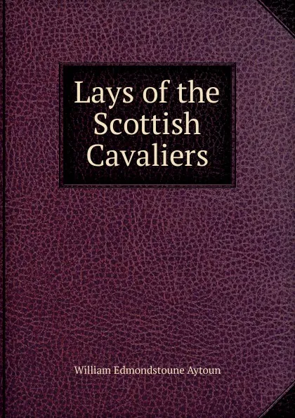 Обложка книги Lays of the Scottish Cavaliers, William Edmondstoune Aytoun