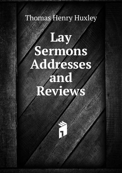 Обложка книги Lay Sermons  Addresses and Reviews, Thomas Henry Huxley